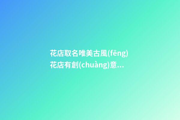 花店取名唯美古風(fēng) 花店有創(chuàng)意的名字